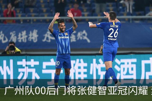 广州队00后门将张健智亚冠闪耀 素质出众一队报名