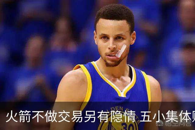 火箭不做交易另有隐情 五小集体贬值换不动了？